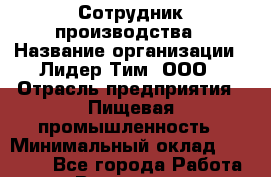 Сотрудник производства › Название организации ­ Лидер Тим, ООО › Отрасль предприятия ­ Пищевая промышленность › Минимальный оклад ­ 14 000 - Все города Работа » Вакансии   . Мурманская обл.,Оленегорск г.